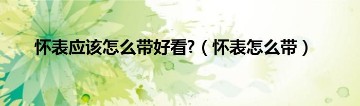 怀表应该怎么带好看?（怀表怎么带）