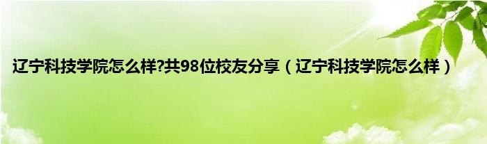 辽宁科技学院怎么样?共98位校友分享（辽宁科技学院怎么样）