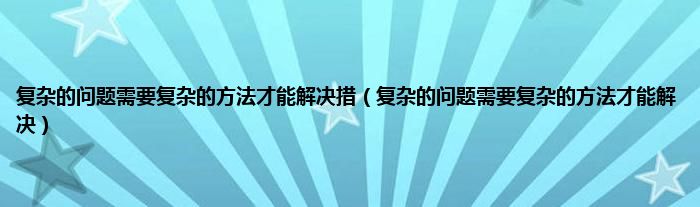 复杂的问题需要复杂的方法才能解决措（复杂的问题需要复杂的方法才能解决）