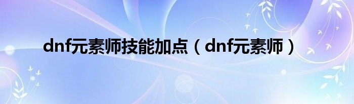 dnf元素师技能加点（dnf元素师）