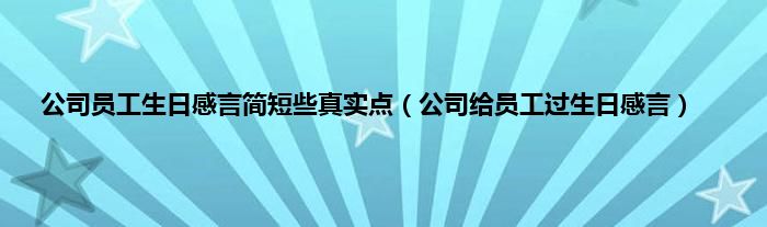 公司员工生日感言简短些真实点（公司给员工过生日感言）