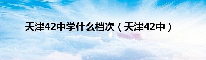 天津42中学是什么档次（天津42中）