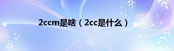 2ccm是啥（2cc是是什么）