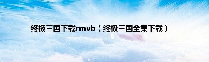 终极三国下载rmvb（终极三国全集下载）