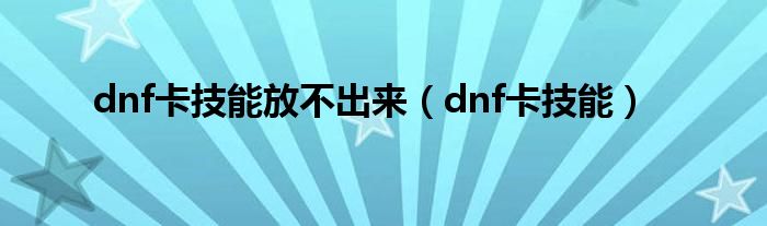 dnf卡技能放不出来（dnf卡技能）