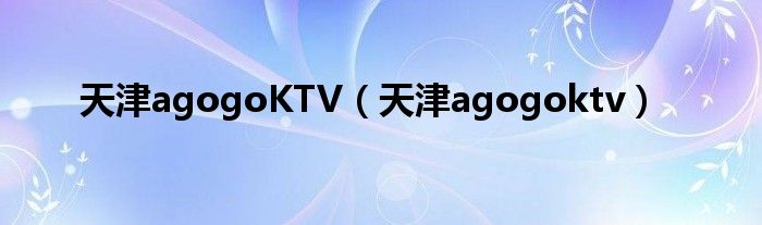 天津agogoKTV（天津agogoktv）