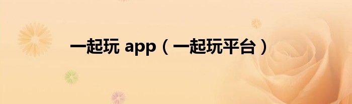 一起玩 app（一起玩平台）