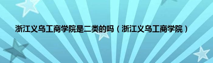 浙江义乌工商学院是二类的吗（浙江义乌工商学院）