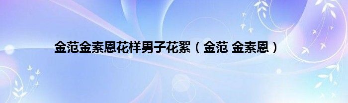 金范金素恩花样男子花絮（金范 金素恩）