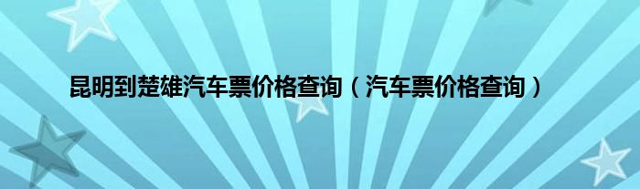 昆明到楚雄汽车票价格查询（汽车票价格查询）