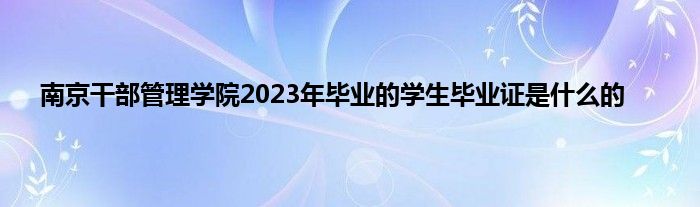 南京干部管理学院2023年毕业的学生毕业证是是什么的