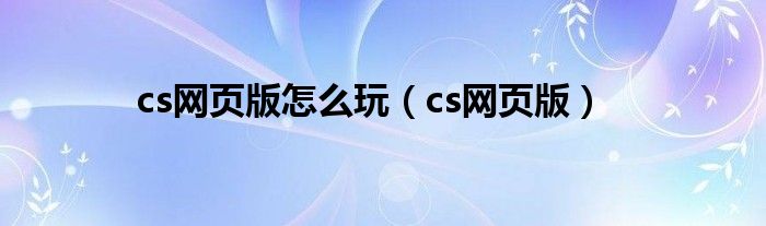 cs网页版怎么玩（cs网页版）