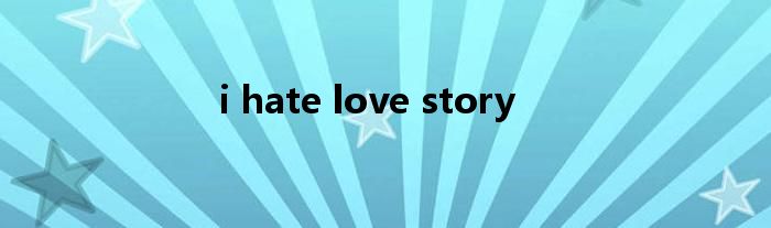 i hate love story