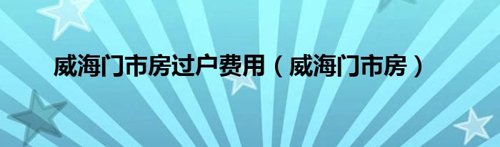 威海门市房过户费用（威海门市房）