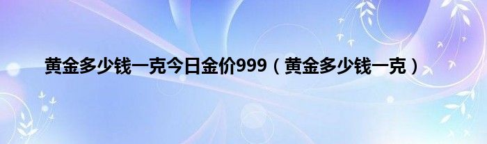 黄金多少钱一克今日金价999（黄金多少钱一克）