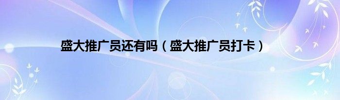 盛大推广员还有吗（盛大推广员打卡）