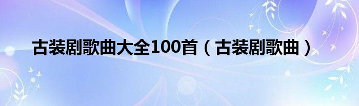 古装剧歌曲大全100首（古装剧歌曲）