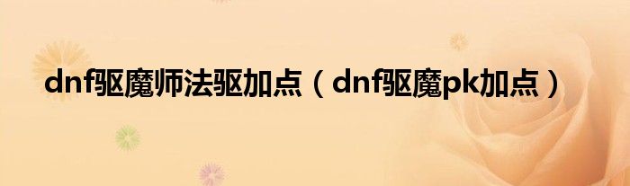 dnf驱魔师法驱加点（dnf驱魔pk加点）