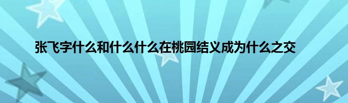 张飞字是什么和是什么是什么在桃园结义成为是什么之交