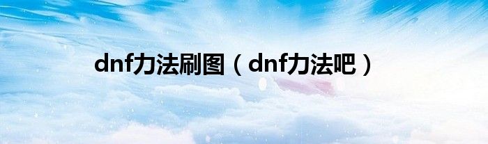 dnf力法刷图（dnf力法吧）