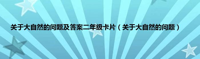 关于大自然的问题及答案二年级卡片（关于大自然的问题）