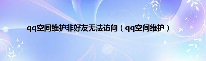 qq空间维护非好友无法访问（qq空间维护）