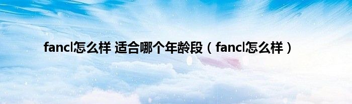 fancl怎么样 适合哪个年龄段（fancl怎么样）