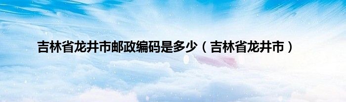 吉林省龙井市邮政编码是多少（吉林省龙井市）