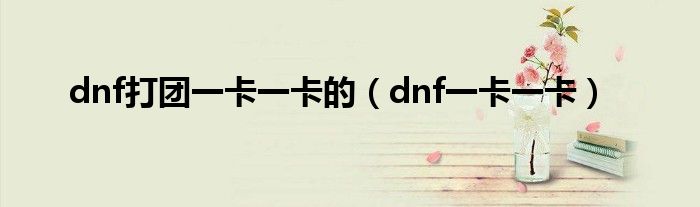 dnf打团一卡一卡的（dnf一卡一卡）