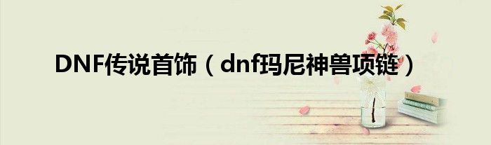 DNF传说首饰（dnf玛尼神兽项链）