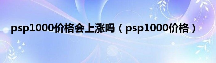 psp1000价格会上涨吗（psp1000价格）