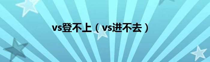 vs登不上（vs进不去）