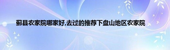 蓟县农家院哪家好,去过的推荐下盘山地区农家院