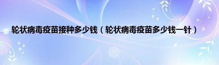 轮状病毒疫苗接种多少钱（轮状病毒疫苗多少钱一针）