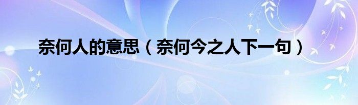 奈何人的意思（奈何今之人下一句）