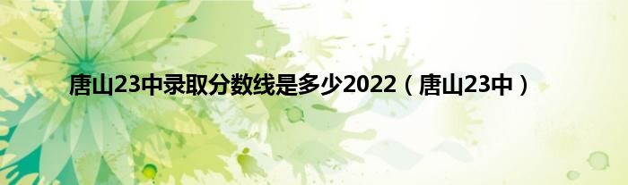 唐山23中录取分数线是多少2022（唐山23中）