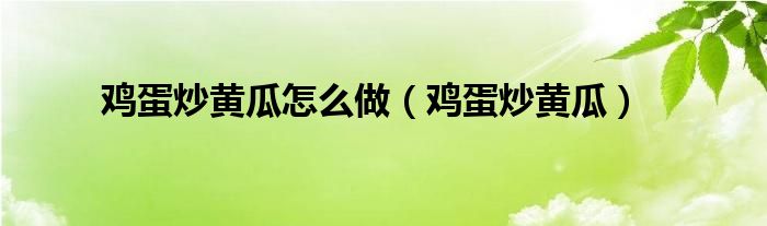 鸡蛋炒黄瓜怎么做（鸡蛋炒黄瓜）