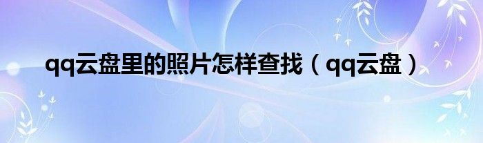 qq云盘里的照片怎样查找（qq云盘）