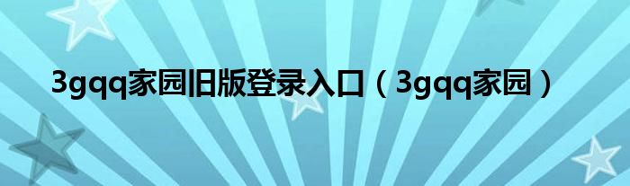 3gqq家园旧版登录入口（3gqq家园）