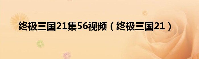 终极三国21集56视频（终极三国21）