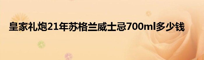 皇家礼炮21年苏格兰威士忌700ml多少钱