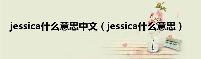 jessica是什么意思中文（jessica是什么意思）