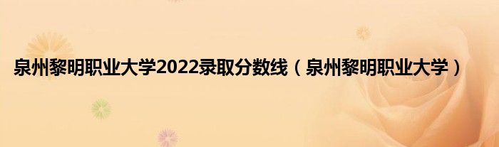 泉州黎明职业大学2022录取分数线（泉州黎明职业大学）