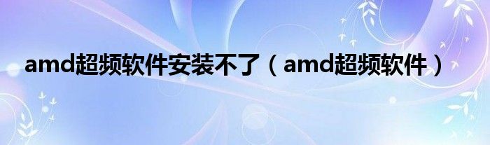 amd超频软件安装不了（amd超频软件）