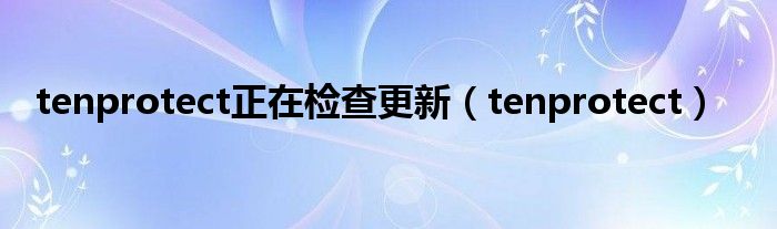 tenprotect正在检查更新（tenprotect）