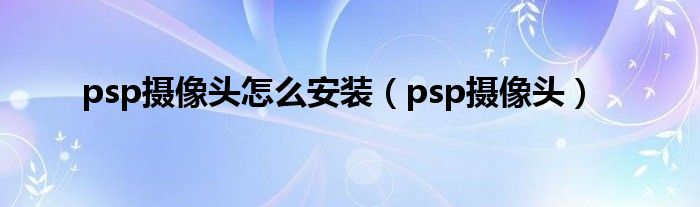 psp摄像头怎么安装（psp摄像头）