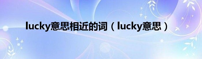 lucky意思相近的词（lucky意思）