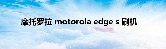 摩托罗拉 motorola edge s 刷机