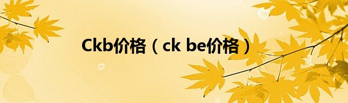 Ckb价格（ck be价格）