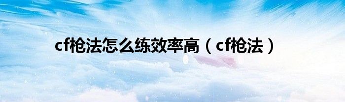 cf枪法怎么练效率高（cf枪法）